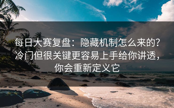 每日大赛复盘：隐藏机制怎么来的？冷门但很关键更容易上手给你讲透，你会重新定义它