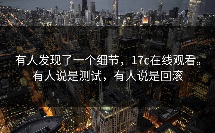 有人发现了一个细节,17c在线观看。有人说是测试,有人说是回滚 有人发现了一个细节,17c在线观看。有人说是测试,有人说是回滚