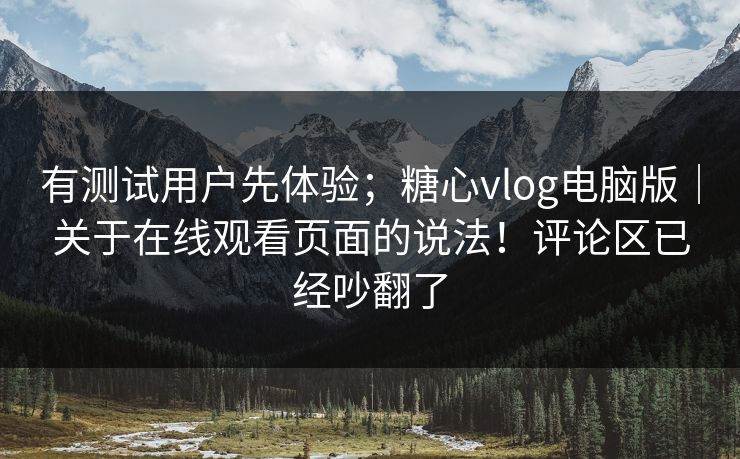 有测试用户先体验;糖心vlog电脑版|关于在线观看页面的说法!评论区已经吵翻了 有测试用户先体验;糖心vlog电脑版|关于在线观看页面的说法!评论区已经吵翻了
