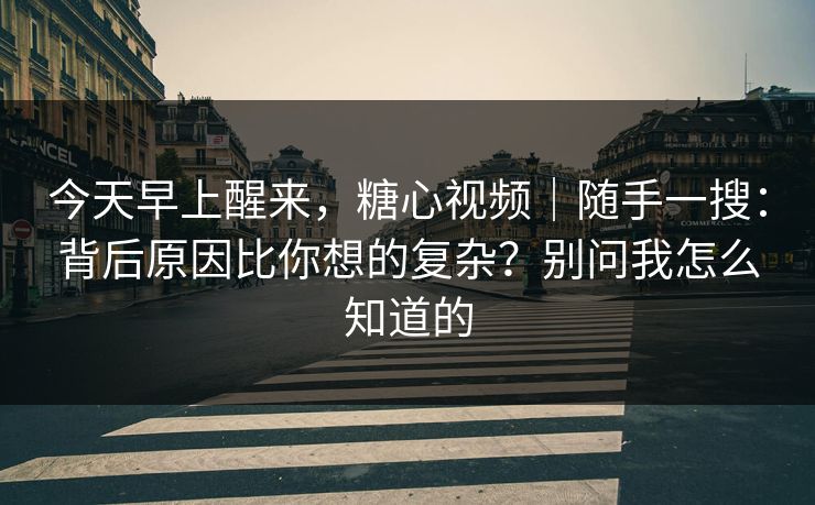今天早上醒来,糖心视频|随手一搜:背后原因比你想的复杂?别问我怎么知道的 今天早上醒来,糖心视频|随手一搜:背后原因比你想的复杂?别问我怎么知道的