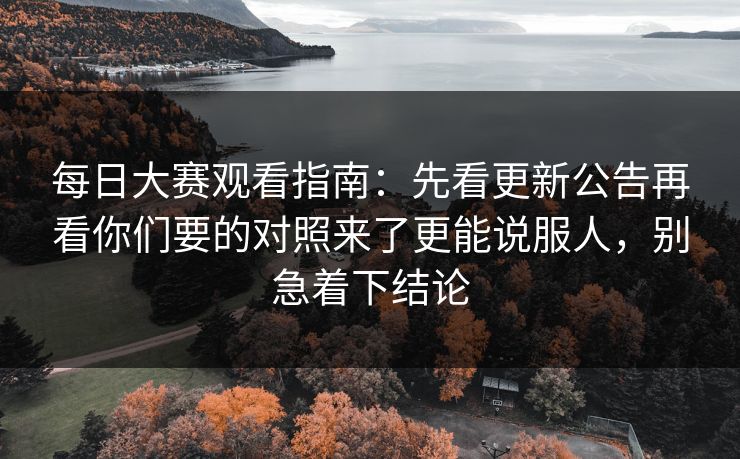 每日大赛观看指南:先看更新公告再看你们要的对照来了更能说服人,别急着下结论 每日大赛观看指南:先看更新公告再看你们要的对照来了更能说服人,别急着下结论