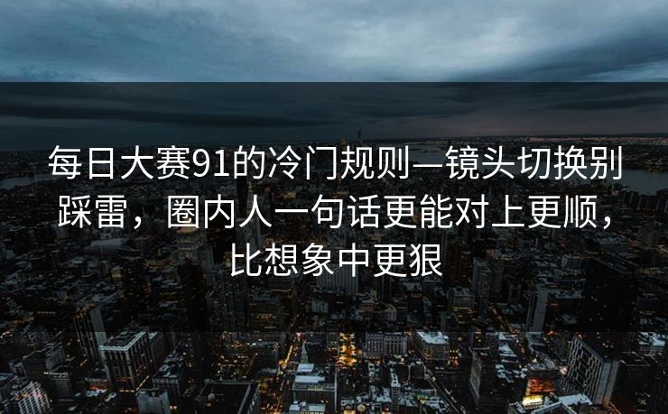 每日大赛91的冷门规则—镜头切换别踩雷,圈内人一句话更能对上更顺,比想象中更狠 每日大赛91的冷门规则—镜头切换别踩雷,圈内人一句话更能对上更顺,比想象中更狠