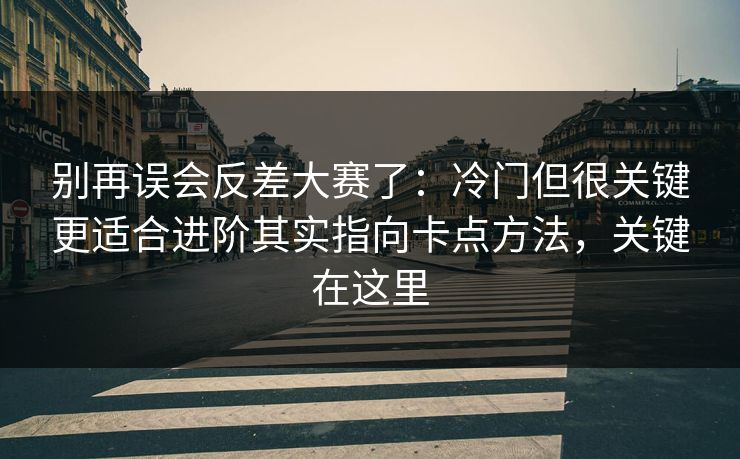 别再误会反差大赛了：冷门但很关键更适合进阶其实指向卡点方法，关键在这里