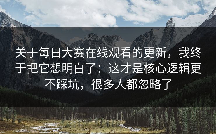 关于每日大赛在线观看的更新,我终于把它想明白了:这才是核心逻辑更不踩坑,很多人都忽略了 关于每日大赛在线观看的更新,我终于把它想明白了:这才是核心逻辑更不踩坑,很多人都忽略了
