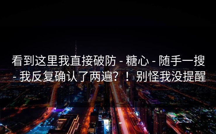 看到这里我直接破防 - 糖心 - 随手一搜 - 我反复确认了两遍?!别怪我没提醒 看到这里我直接破防 - 糖心 - 随手一搜 - 我反复确认了两遍?!别怪我没提醒