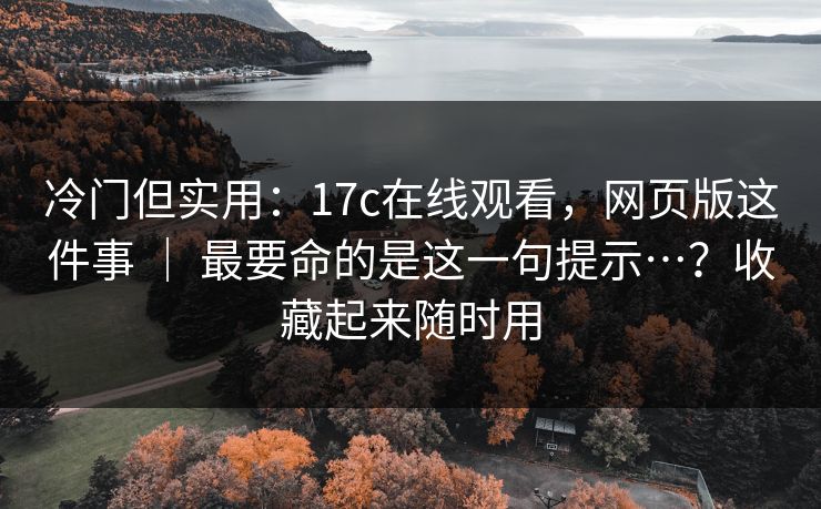冷门但实用：17c在线观看，网页版这件事 ｜ 最要命的是这一句提示…？收藏起来随时用