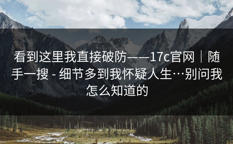 看到这里我直接破防——17c官网｜随手一搜 - 细节多到我怀疑人生…别问我怎么知道的