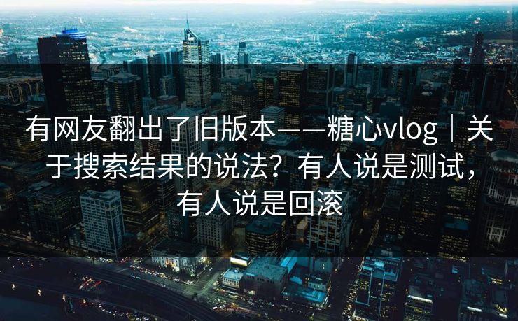 有网友翻出了旧版本——糖心vlog｜关于搜索结果的说法？有人说是测试，有人说是回滚