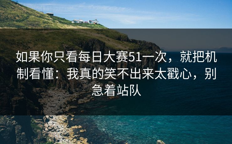 如果你只看每日大赛51一次,就把机制看懂:我真的笑不出来太戳心,别急着站队 如果你只看每日大赛51一次,就把机制看懂:我真的笑不出来太戳心,别急着站队