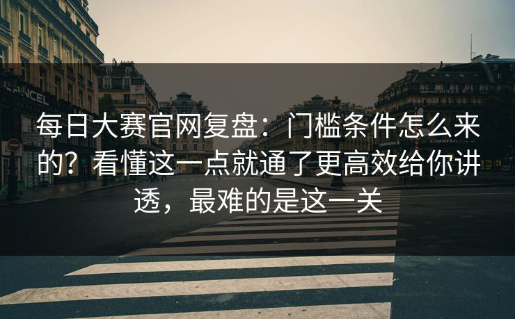 每日大赛官网复盘:门槛条件怎么来的?看懂这一点就通了更高效给你讲透,最难的是这一关 每日大赛官网复盘:门槛条件怎么来的?看懂这一点就通了更高效给你讲透,最难的是这一关