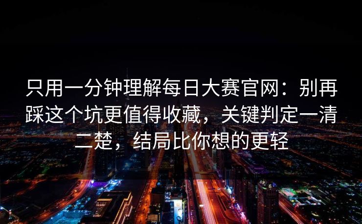 只用一分钟理解每日大赛官网：别再踩这个坑更值得收藏，关键判定一清二楚，结局比你想的更轻