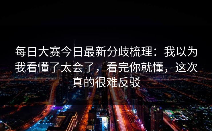 每日大赛今日最新分歧梳理:我以为我看懂了太会了,看完你就懂,这次真的很难反驳 每日大赛今日最新分歧梳理:我以为我看懂了太会了,看完你就懂,这次真的很难反驳