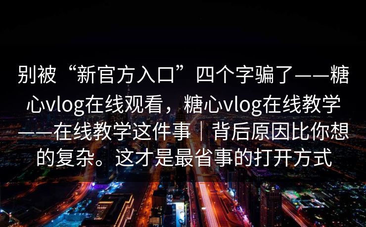 别被“新官方入口”四个字骗了——糖心vlog在线观看,糖心vlog在线教学——在线教学这件事|背后原因比你想的复杂。这才是最省事的打开方式 别被“新官方入口”四个字骗了——糖心vlog在线观看,糖心vlog在线教学——在线教学这件事|背后原因比你想的复杂。这才是最省事的打开方式