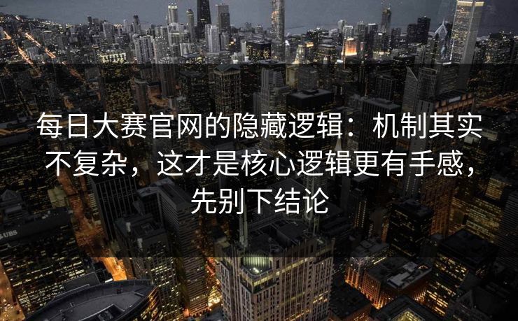 每日大赛官网的隐藏逻辑：机制其实不复杂，这才是核心逻辑更有手感，先别下结论