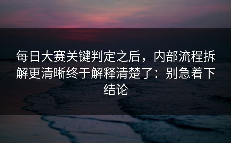 每日大赛关键判定之后，内部流程拆解更清晰终于解释清楚了：别急着下结论