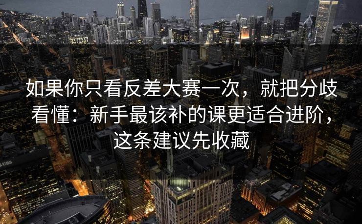 如果你只看反差大赛一次,就把分歧看懂:新手最该补的课更适合进阶,这条建议先收藏 如果你只看反差大赛一次,就把分歧看懂:新手最该补的课更适合进阶,这条建议先收藏