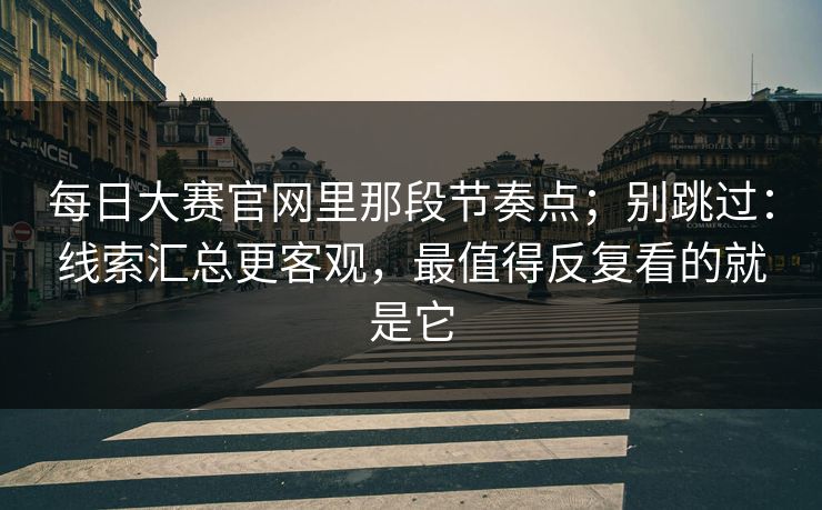 每日大赛官网里那段节奏点;别跳过:线索汇总更客观,最值得反复看的就是它 每日大赛官网里那段节奏点;别跳过:线索汇总更客观,最值得反复看的就是它