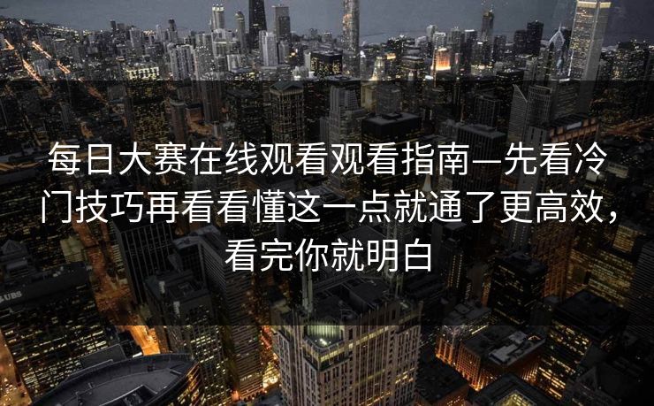 每日大赛在线观看观看指南—先看冷门技巧再看看懂这一点就通了更高效,看完你就明白 每日大赛在线观看观看指南—先看冷门技巧再看看懂这一点就通了更高效,看完你就明白