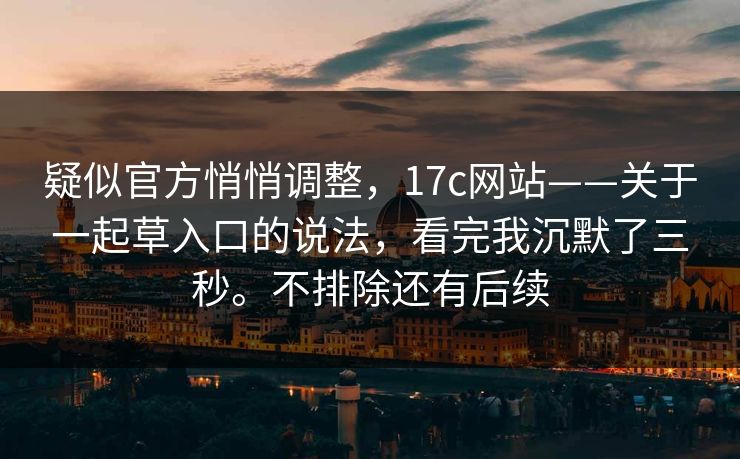 疑似官方悄悄调整,17c网站——关于一起草入口的说法,看完我沉默了三秒。不排除还有后续 疑似官方悄悄调整,17c网站——关于一起草入口的说法,看完我沉默了三秒。不排除还有后续