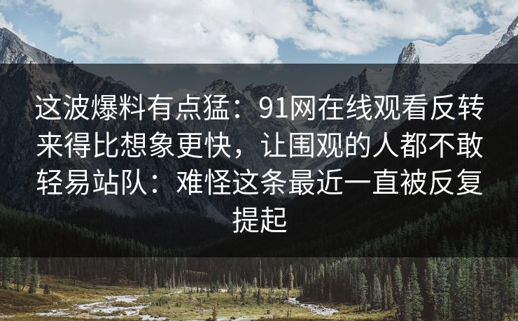 这波爆料有点猛：91网在线观看反转来得比想象更快，让围观的人都不敢轻易站队：难怪这条最近一直被反复提起
